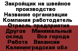 Закройщик на швейное производство › Название организации ­ Компания-работодатель › Отрасль предприятия ­ Другое › Минимальный оклад ­ 1 - Все города Работа » Вакансии   . Калининградская обл.,Советск г.